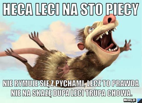 Heca leci na sto piecy nie rymuje się z pychami, lecz to prawda nie na skazę dupa leci trupa chowa.