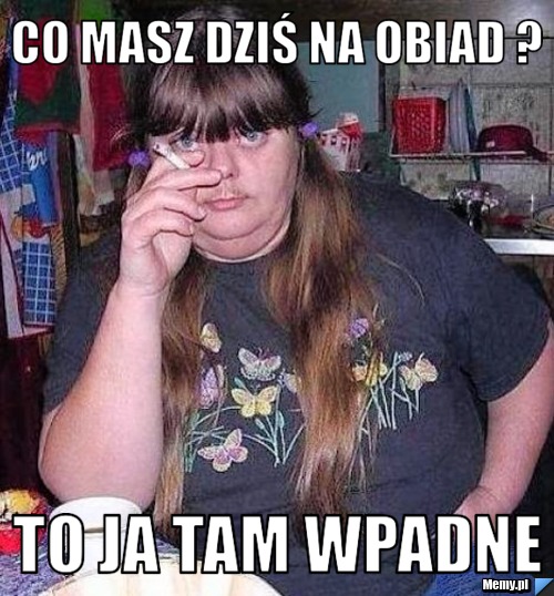 Co masz dziś na obiad ? to ja tam wpadne 