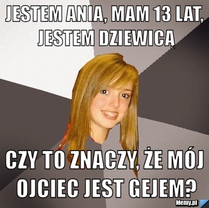 Jestem Ania, mam 13 lat, jestem dziewicą czy to znaczy, że mój ojciec jest gejem?