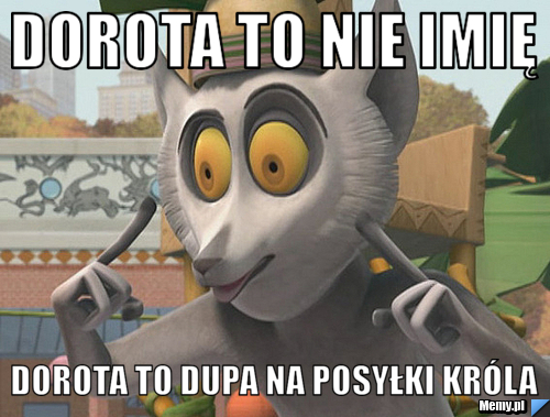 Dorota to nie imię  Dorota to dupa na posyłki króla