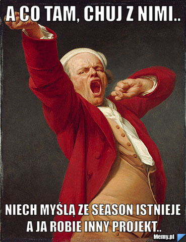 A co tam, Chuj z nimi.. Niech myślą ze season istnieje a ja robie inny projekt..