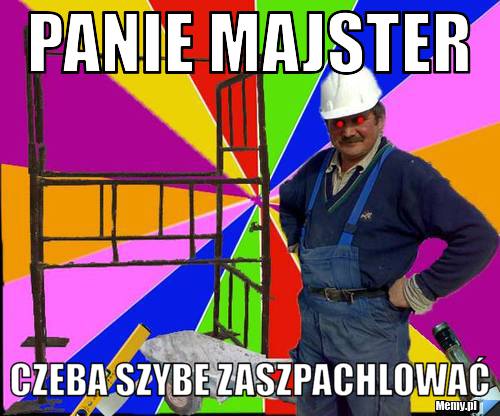 Panie majster Czeba szybe zaszpachlować