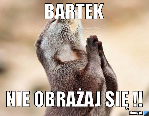 BARTEK nie obrażaj się !!