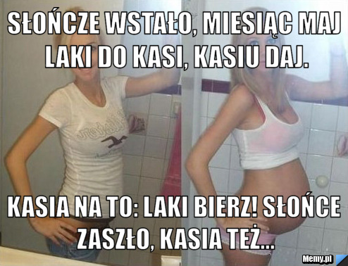 Słończe wstało, miesiąc maj laki do kasi, kasiu daj. Kasia na to: Laki bierz! Słońce zaszło, Kasia też...