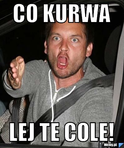 Co kurwa LEJ TE COLE!