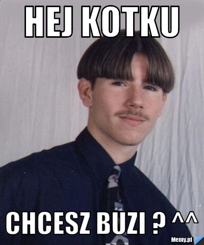 Hej kotku chcesz buzi ? ^^