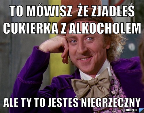 To mówisz  że zjadłeś cukierka z alkocholem  ale ty to jesteś niegrzeczny