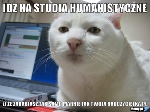 Idz na studia humanistyczne  narzekaj ze zarabiasz tak samo marnie jak twoja nauczycielka polskiego