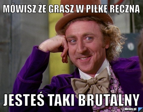 Mówisz że grasz w piłkę ręczną Jesteś taki brutalny 