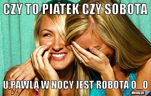 Czy to piatek czy sobota u pawla w nocy jest robota o_O