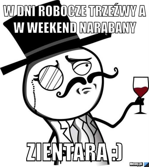 W dni robocze trzeźwy a w weekend narąbany  ZIENTARA :)