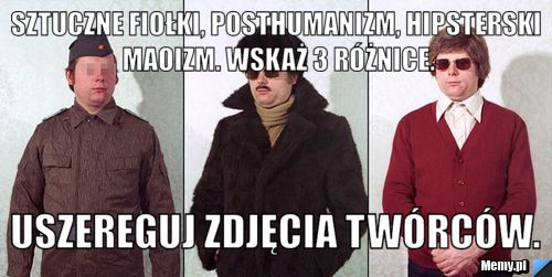 Sztuczne Fiołki, Posthumanizm, Hipsterski Maoizm. Wskaż 3 różnice. Uszereguj zdjęcia twórców.