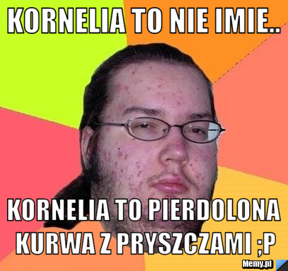 Kornelia to nie imie.. Kornelia to pierdolona kurwa z pryszczami ;p