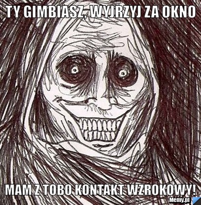 Ty gimbiasz, wyjrzyj za okno mam z tobo kontakt wzrokowy!