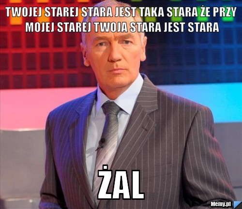 Twojej starej stara jest taka stara że przy mojej starej twoja stara jest stara żal
