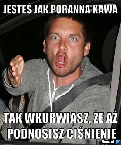 Jesteś jak poranna kawa Tak wkurwiasz, że aż podnosisz ciśnienie