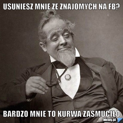 Usuniesz mnie ze znajomych na fb? Bardzo mnie to kurwa zasmuciło 
