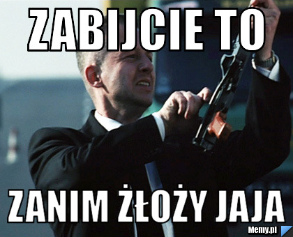 Zabijcie to zanim żłoży jaja