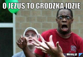 O jezus to grodzka idzie 
