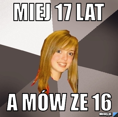 Miej 17 lat  a mów ze 16
