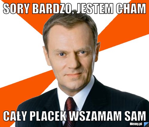 SORY BARDZO, JESTEM CHAM CAŁY PLACEK WSZAMAM SAM