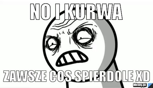 NO I KURWA  ZAWSZE COS SPIERDOLE XD 