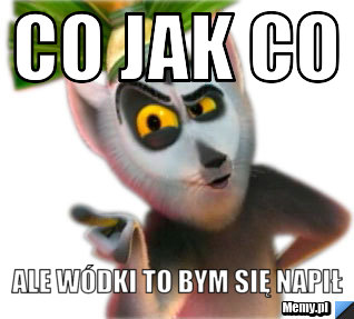 Co jak co  ale wódki to bym się napił 