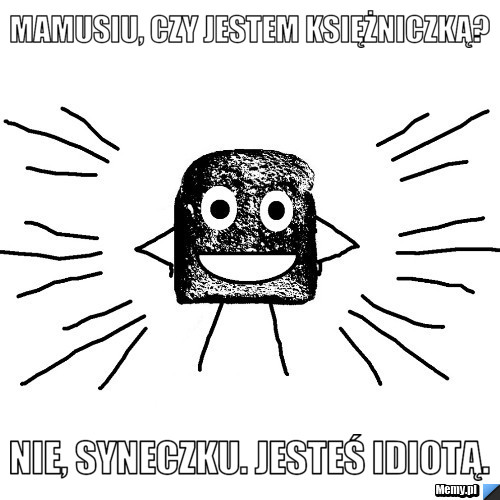  Mamusiu, czy jestem księżniczką?  Nie, syneczku. Jesteś idiotą.