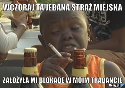 Wczoraj ta jebana straż miejska założyła mi blokade w moim trabancie
