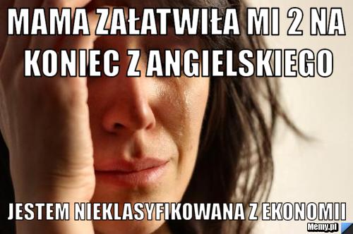 Mama załatwiła mi 2 na koniec z angielskiego Jestem nieklasyfikowana z ekonomii