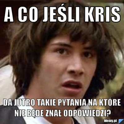 A co jeśli Kris Da jutro takie pytania na które nie będe znał odpowiedzi?