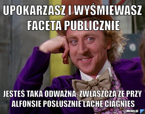 Upokarzasz i wyśmiewasz faceta publicznie jesteś taka odważna, zwłaszcza że przy alfonsie posłusznie lachę ciągnies
