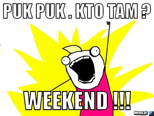 Puk puk . kto tam ? weekend !!!