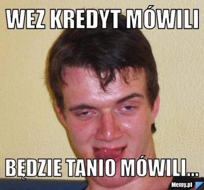 Wez kredyt mówili  będzie tanio mówili... 
