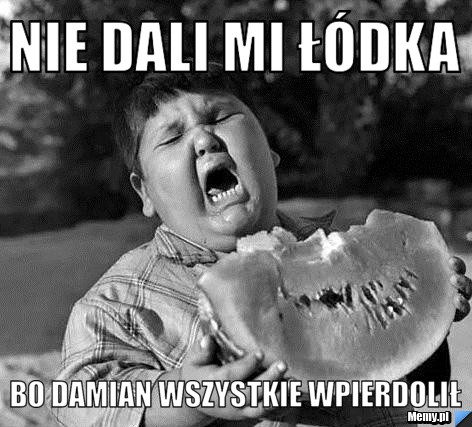 Nie dali mi łódka  bo Damian wszystkie wpierdolił