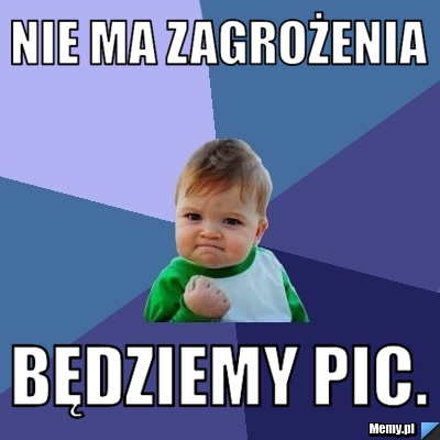 Nie ma zagrożenia  będziemy pic.