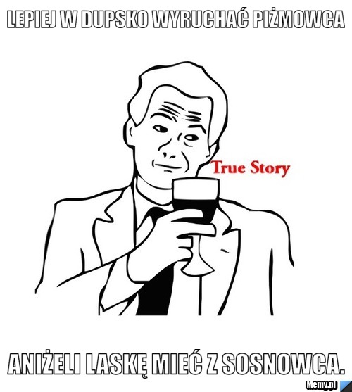 Lepiej w dupsko wyruchać piżmowca aniżeli laskę mieć z Sosnowca.