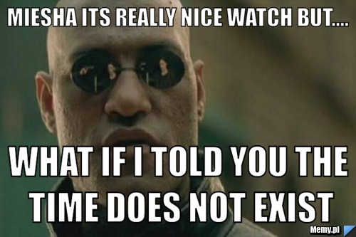 Miesha its really nice watch but.... What if I told you the time does not exist
