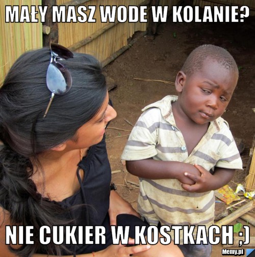 Mały masz wode w kolanie? nie cukier w kostkach ;)