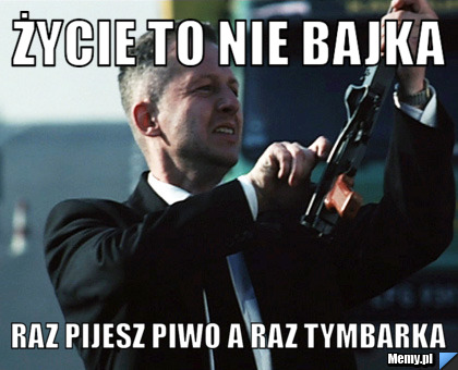 Życie to nie bajka Raz pijesz Piwo a raz Tymbarka 