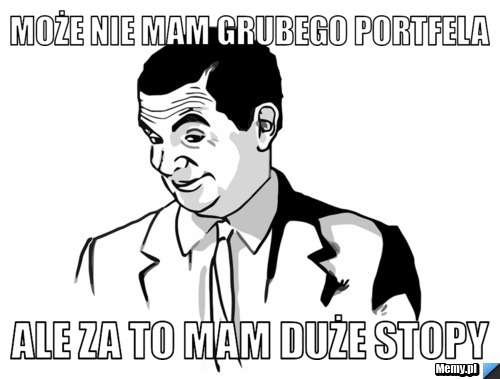 Może nie mam grubego portfela ale za to mam duże stopy