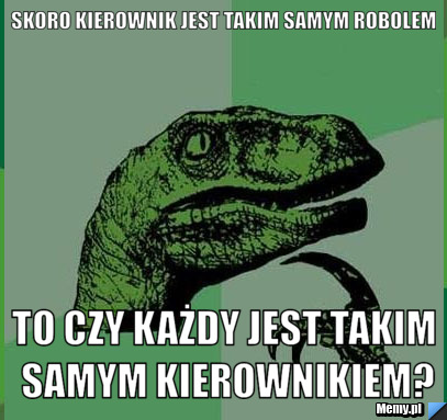 Skoro kierownik jest takim samym robolem to czy każdy jest takim samym kierownikiem?