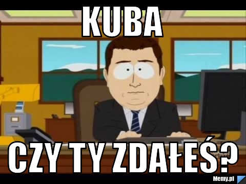 Kuba  czy ty zdałeś?