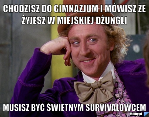 Chodzisz do gimnazjum i mówisz że żyjesz w miejskiej dżungli  musisz być świetnym survivalowcem