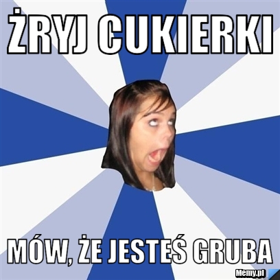 żryj cukierki mów, że jesteś gruba