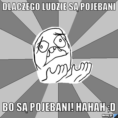 Dlaczego ludzie są pojebani  Bo są pojebani! hahah ;d