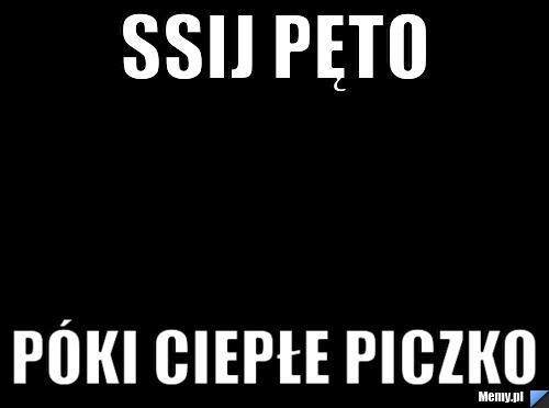 Ssij pęto  póki ciepłe piczko