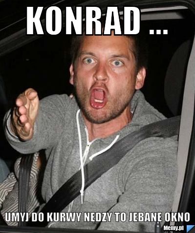 Konrad ... Umyj do kurwy nędzy to jebane okno 