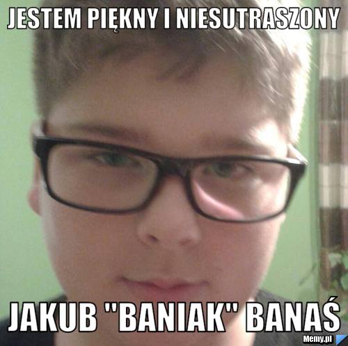 JESTEM PIĘKNY I NIESUTRASZONY JAKUB "BANIAK" BANAŚ
