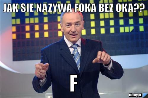 Jak sie nazywa Foka bez oka?? F